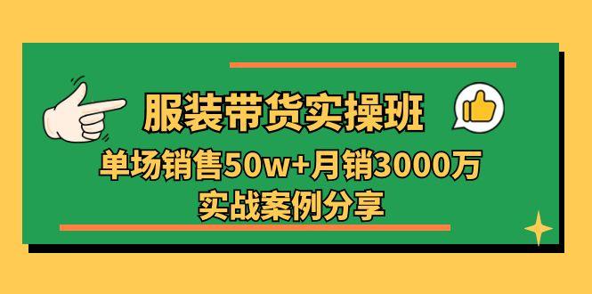 服装带货实操培训班：单场销售50w+月销3000万实战案例分享(27节-氚客吧
