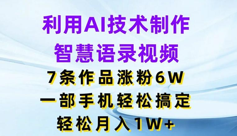 利用AI技术制作智慧语录视频，7条作品涨粉6W，一部手机轻松搞定，轻松月入1W+-氚客吧