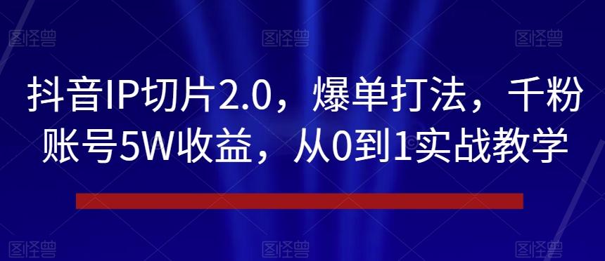 抖音IP切片2.0，爆单打法，千粉账号5W收益，从0到1实战教学【揭秘】-氚客吧