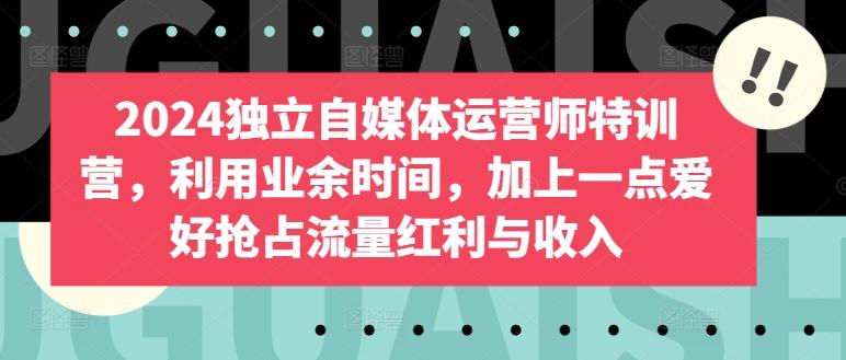 2024独立自媒体运营师特训营，利用业余时间，加上一点爱好抢占流量红利与收入-氚客吧