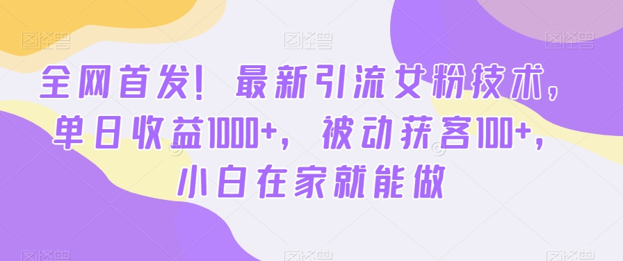 全网首发！最新引流女粉技术，单日收益1000+，被动获客100+，小白在家就能做【揭秘】-氚客吧