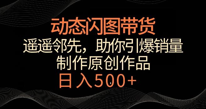 动态闪图带货，遥遥领先，冷门玩法，助你轻松引爆销量，日赚500+【揭秘】-氚客吧