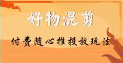 【万三】好物混剪付费随心推投放玩法，随心投放小课抖音教程-氚客吧