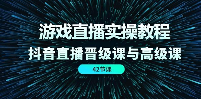游戏直播实操教程，抖音直播晋级课与高级课(42节-氚客吧