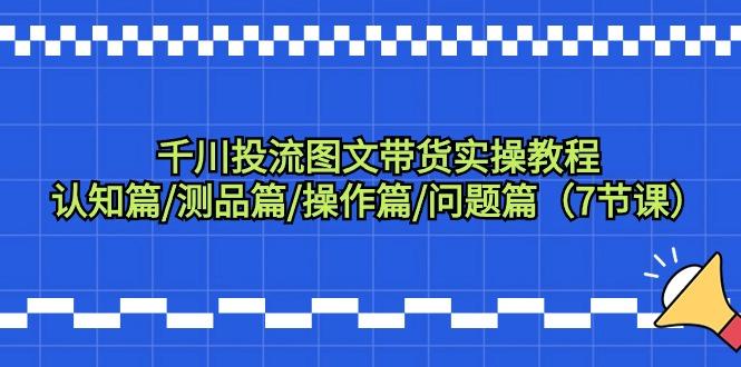 千川投流图文带货实操教程：认知篇/测品篇/操作篇/问题篇(7节课)-氚客吧