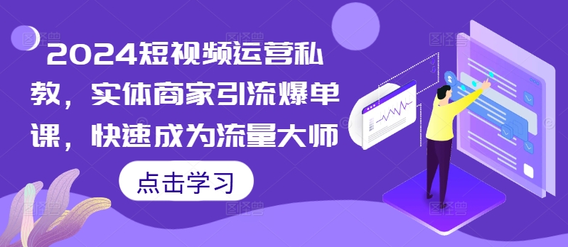 2024短视频运营私教，实体商家引流爆单课，快速成为流量大师-氚客吧