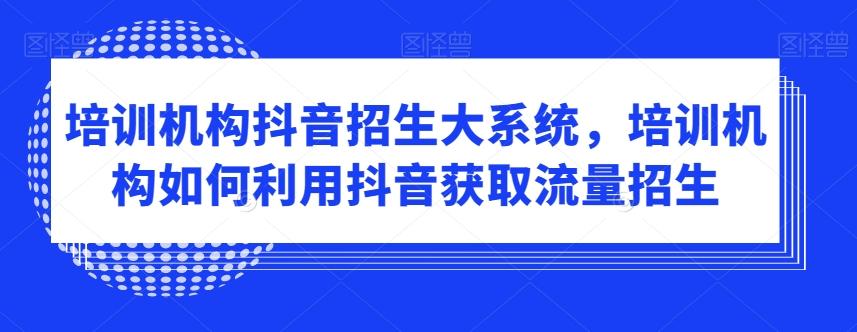 培训机构抖音招生大系统，培训机构如何利用抖音获取流量招生-氚客吧