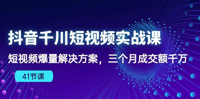 抖音千川短视频实战课：短视频爆量解决方案，三个月成交额千万(41节课-氚客吧