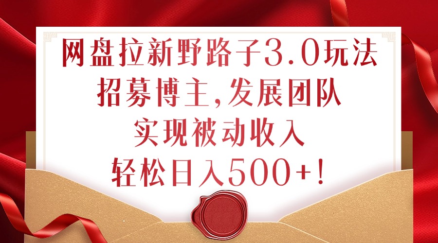 网盘拉新野路子3.0玩法，招募博主，发展团队，实现被动收入，轻松日入500+【揭秘】-氚客吧