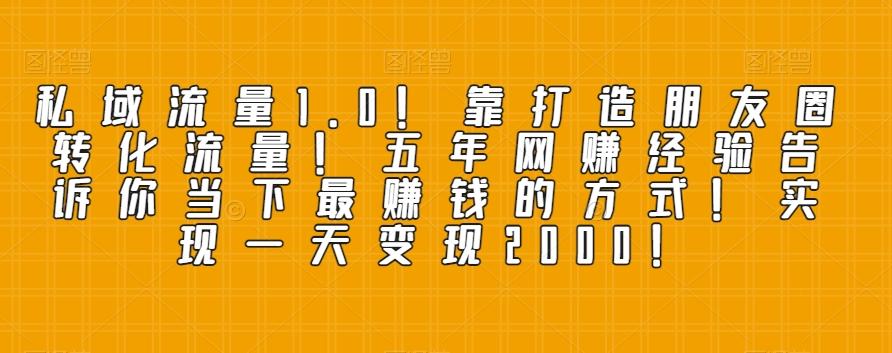 私域流量1.0！靠打造朋友圈转化流量！五年网赚经验告诉你当下最赚钱的方式！实现一天变现2000！-氚客吧