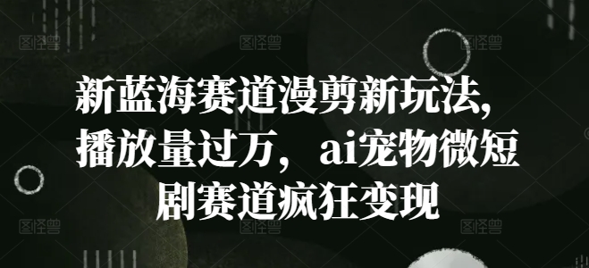 新蓝海赛道漫剪新玩法，播放量过万，ai宠物微短剧赛道疯狂变现【揭秘】-氚客吧