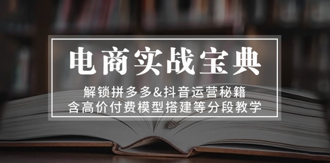 电商实战宝典 解锁拼多多&抖音运营秘籍 含高价付费模型搭建等分段教学-氚客吧