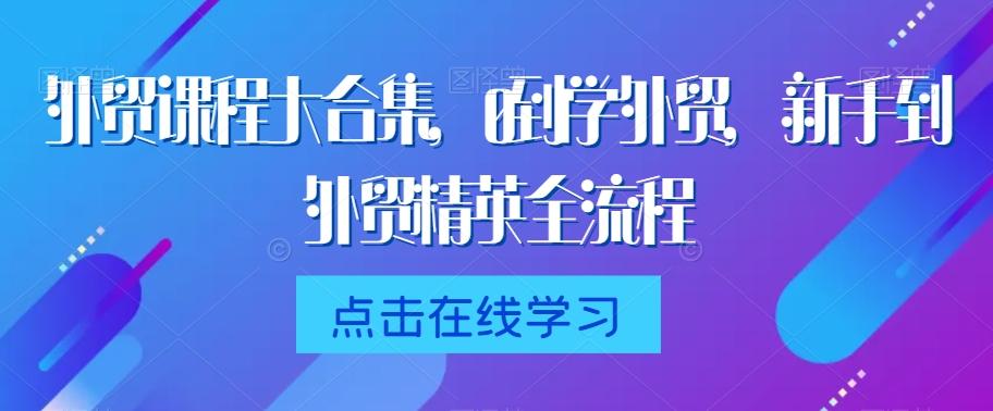 外贸课程大合集，0到1学外贸，新手到外贸精英全流程-氚客吧