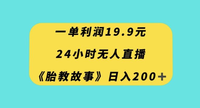 一单利润19.9，24小时无人直播胎教故事，每天轻松200+【揭秘】-氚客吧