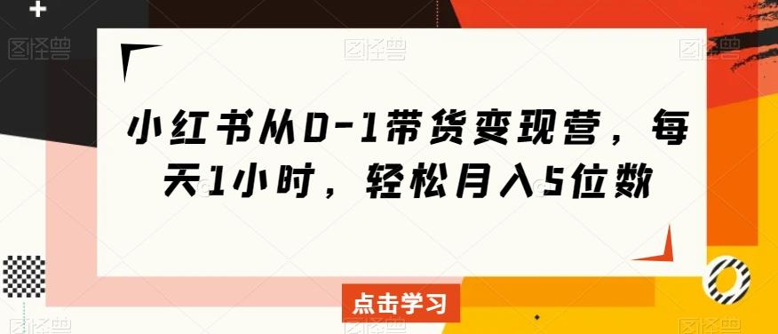 小红书从0-1带货变现营，每天1小时，轻松月入5位数-氚客吧
