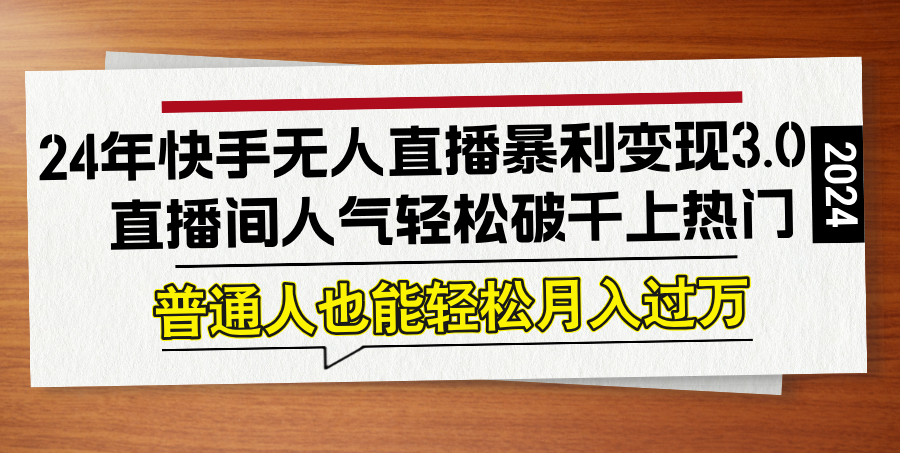 24年快手无人直播暴利变现3.0，直播间人气轻松破千上热门，普通人也能…-氚客吧