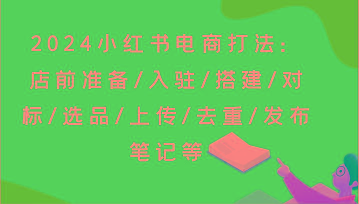 2024小红书电商打法：店前准备/入驻/搭建/对标/选品/上传/去重/发布笔记等-氚客吧