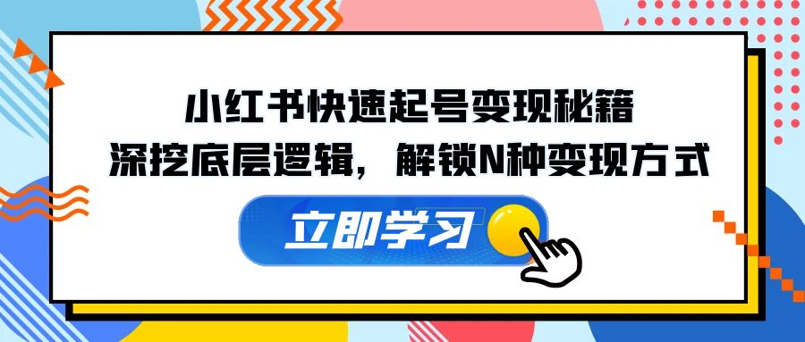 小红书快速起号变现秘籍：深挖底层逻辑，解锁N种变现方式-氚客吧