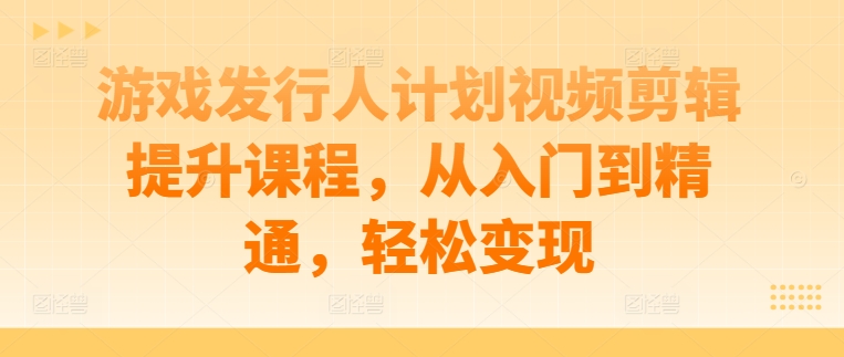 游戏发行人计划视频剪辑提升课程，从入门到精通，轻松变现-氚客吧