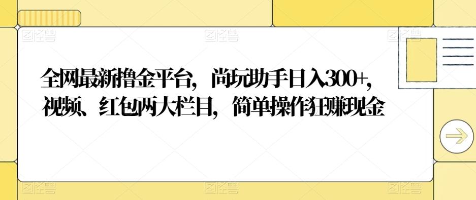 全网最新撸金平台，尚玩助手日入300+，视频、红包两大栏目，简单操作狂赚现金-氚客吧