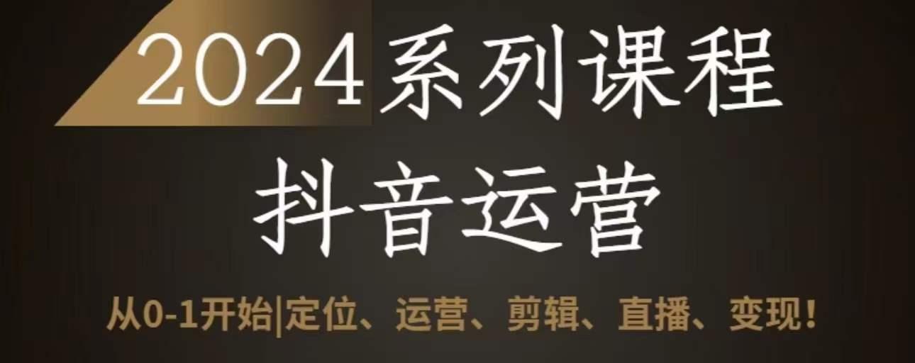 2024抖音运营全套系列课程，从0-1开始，定位、运营、剪辑、直播、变现-氚客吧