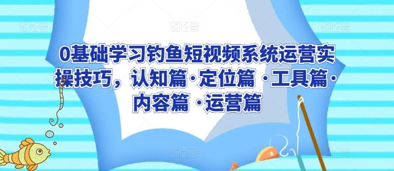 0基础学习钓鱼短视频系统运营实操技巧，认知篇·定位篇 ·工具篇·内容篇 ·运营篇-氚客吧