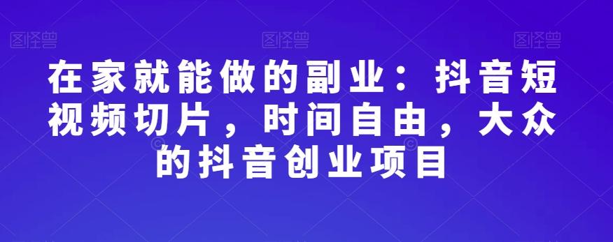 在家就能做的副业：抖音短视频切片，时间自由，大众的抖音创业项目-氚客吧