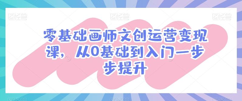零基础画师文创运营变现课，从0基础到入门一步步提升-氚客吧