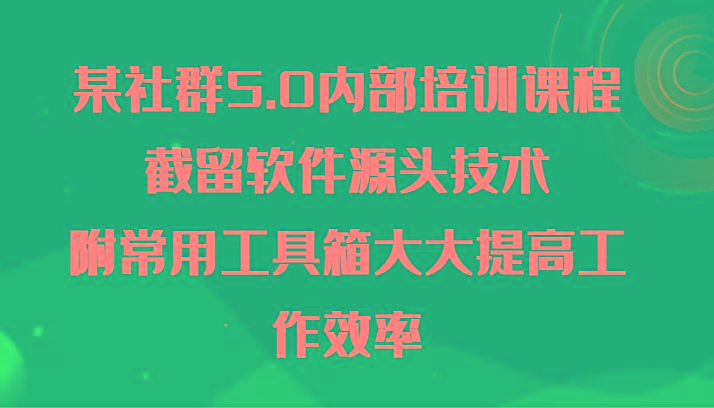 某社群5.0内部培训课程，截留软件源头技术，附常用工具箱大大提高工作效率-氚客吧