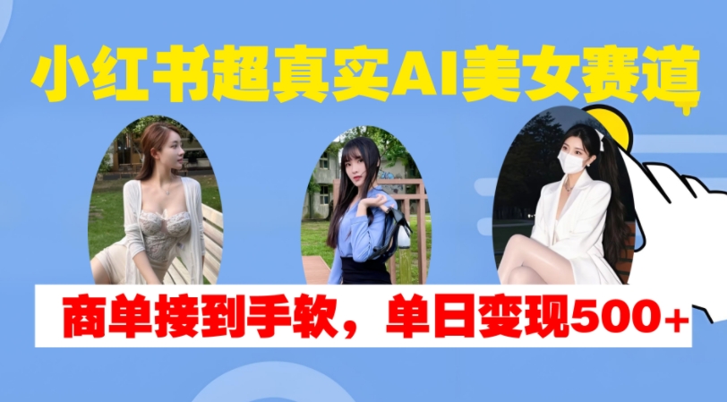 小红书超真实AI美女赛道，商单拿到手软，单日变现500+-氚客吧