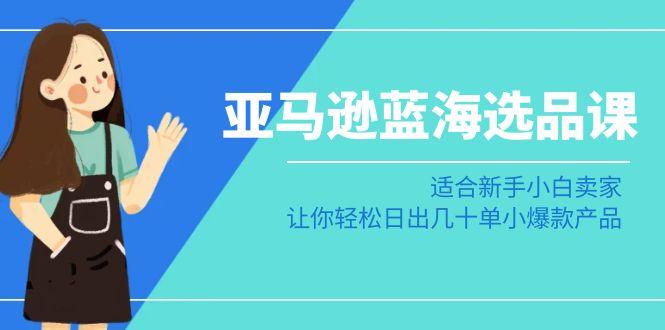亚马逊-蓝海选品课：适合新手小白卖家，让你轻松日出几十单小爆款产品-氚客吧