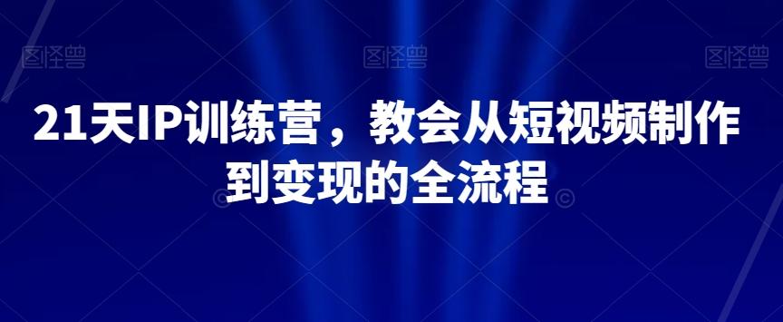 21天IP训练营，教会从短视频制作到变现的全流程-氚客吧