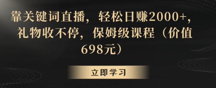 靠关键词直播，轻松日赚2000+，礼物收不停，保姆级课程(价值698元)【揭秘】-氚客吧