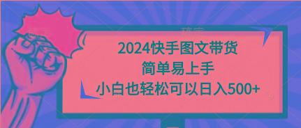 (9958期)2024快手图文带货，简单易上手，小白也轻松可以日入500+-氚客吧