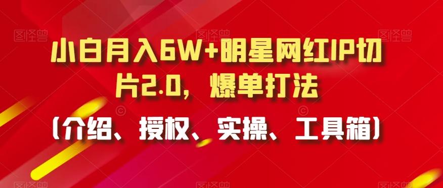 小白月入6W+明星网红IP切片2.0，爆单打法(介绍、授权、实操、工具箱)【揭秘】-氚客吧
