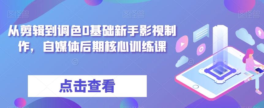 从剪辑到调色0基础新手影视制作，自媒体后期核心训练课-氚客吧