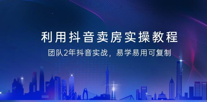 利用抖音-卖房实操教程，团队2年抖音实战，易学易用可复制(43节无水印)-氚客吧