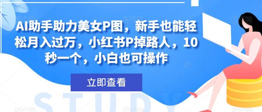 AI助手助力美女P图，新手也能轻松月入过万，小红书P掉路人，10秒一个，小白也可操作-氚客吧