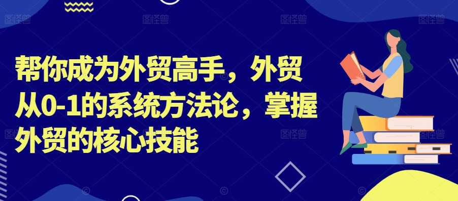帮你成为外贸高手，外贸从0-1的系统方法论，掌握外贸的核心技能-氚客吧