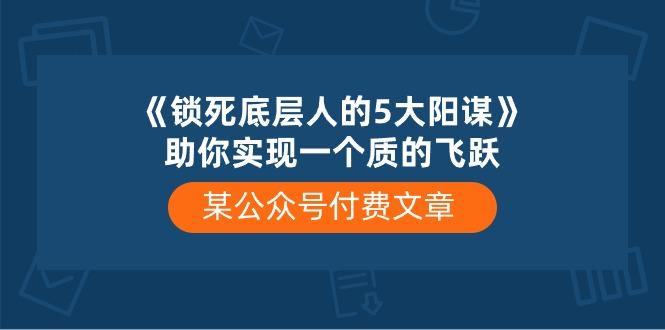某公众号付费文章《锁死底层人的5大阳谋》助你实现一个质的飞跃-氚客吧