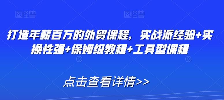 打造年薪百万的外贸课程，实战派经验+实操性强+保姆级教程+工具型课程-氚客吧