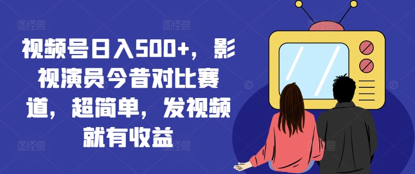 视频号日入500+，影视演员今昔对比赛道，超简单，发视频就有收益【揭秘】-氚客吧