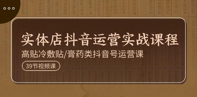 实体店抖音运营实操课程，高贴冷敷贴/膏药类抖音号运营课(39节)-氚客吧