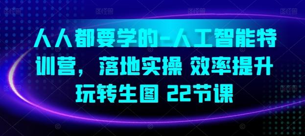 人人都要学的-人工智能特训营，落地实操 效率提升 玩转生图(22节课)-氚客吧