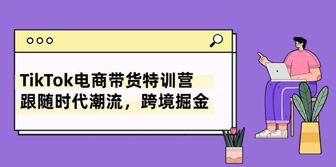 TikTok电商带货特训营，跟随时代潮流，跨境掘金(8节课-氚客吧