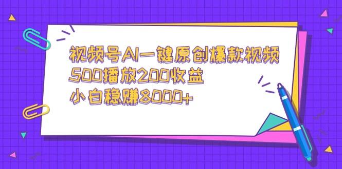 视频号AI一键原创爆款视频，500播放200收益，小白稳赚8000+-氚客吧
