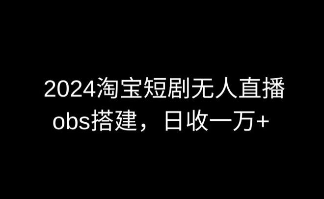 2024最新淘宝短剧无人直播，obs多窗口搭建，日收6000+【揭秘】-氚客吧