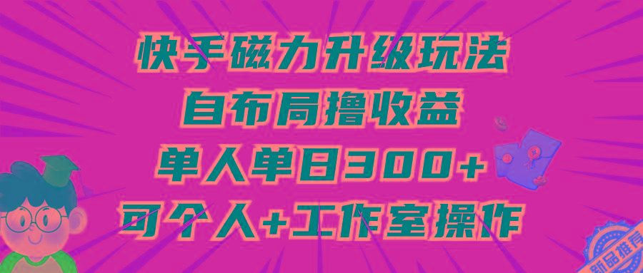 (9368期)快手磁力升级玩法，自布局撸收益，单人单日300+，个人工作室均可操作-氚客吧