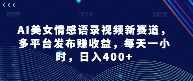 AI美女情感语录视频新赛道，多平台发布赚收益，每天一小时，日入400+【揭秘】-氚客吧