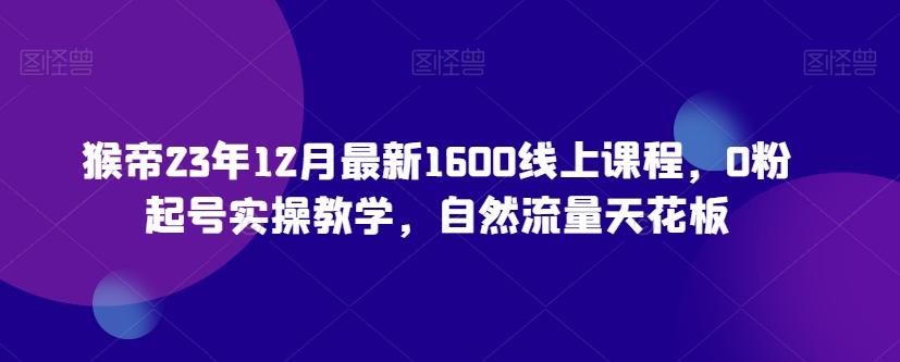 猴帝23年12月最新1600线上课程，0粉起号实操教学，自然流量天花板-氚客吧